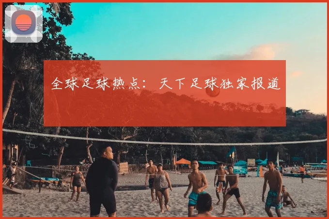全球足球热点：天下足球独家报道