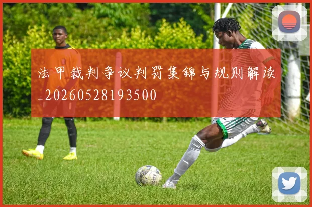 法甲裁判争议判罚集锦与规则解读_20260528193500