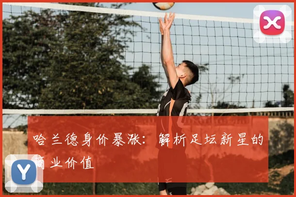 哈兰德身价暴涨：解析足坛新星的商业价值