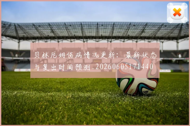 贝林厄姆伤病情况更新：最新状态与复出时间预测_20260605171440