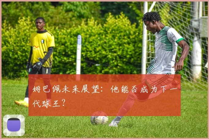 姆巴佩未来展望：他能否成为下一代球王？