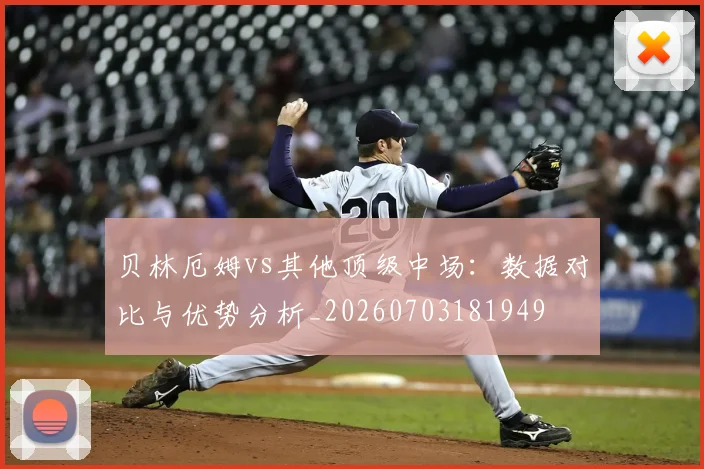 贝林厄姆vs其他顶级中场:数据对比与优势分析_20260703181949