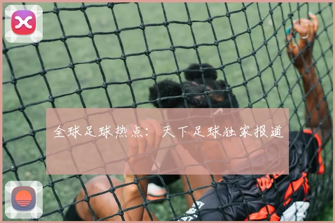 全球足球热点：天下足球独家报道