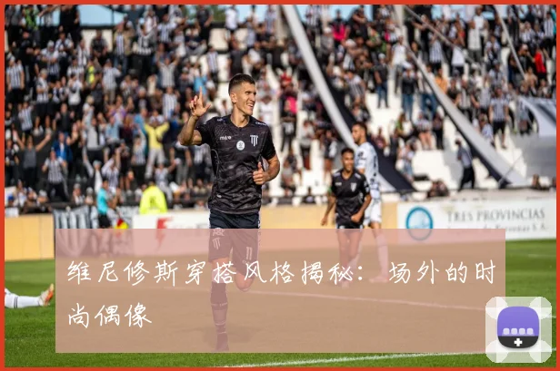维尼修斯穿搭风格揭秘：场外的时尚偶像