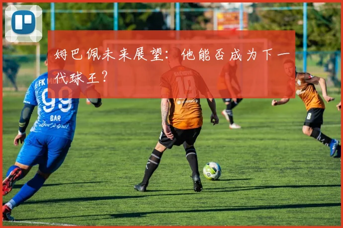姆巴佩未来展望:他能否成为下一代球王?