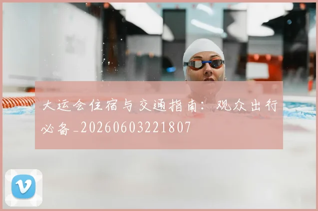 大运会住宿与交通指南：观众出行必备_20260603221807