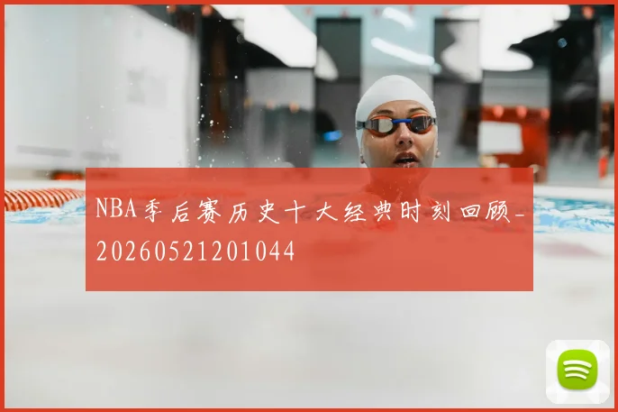NBA季后赛历史十大经典时刻回顾_20260521201044