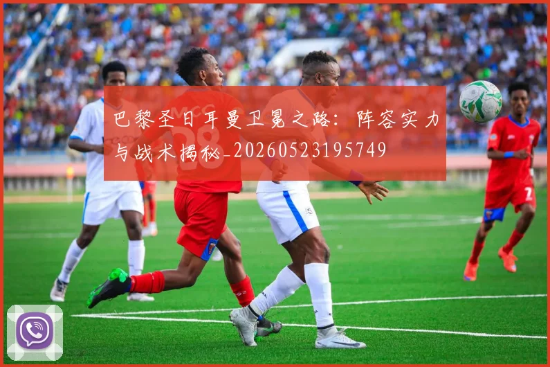 巴黎圣日耳曼卫冕之路：阵容实力与战术揭秘_20260523195749