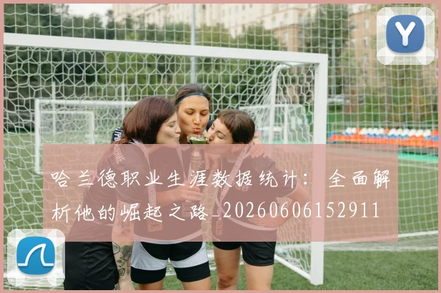 哈兰德职业生涯数据统计：全面解析他的崛起之路_20260606152911
